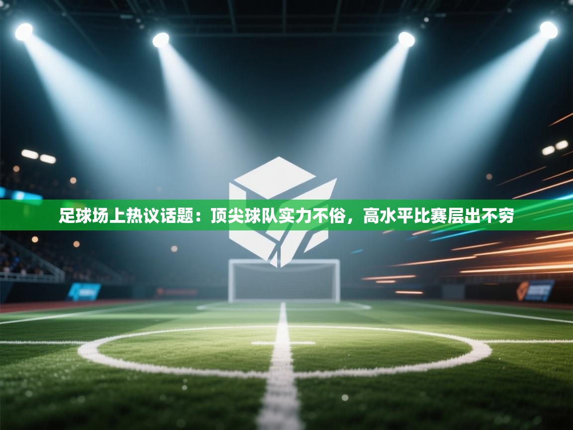 足球场上热议话题：顶尖球队实力不俗，高水平比赛层出不穷