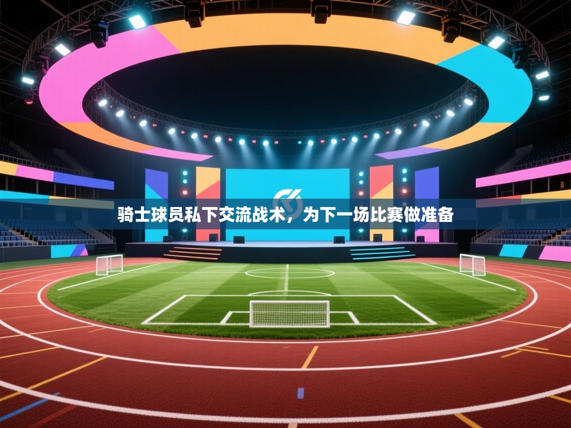 骑士球员私下交流战术，为下一场比赛做准备