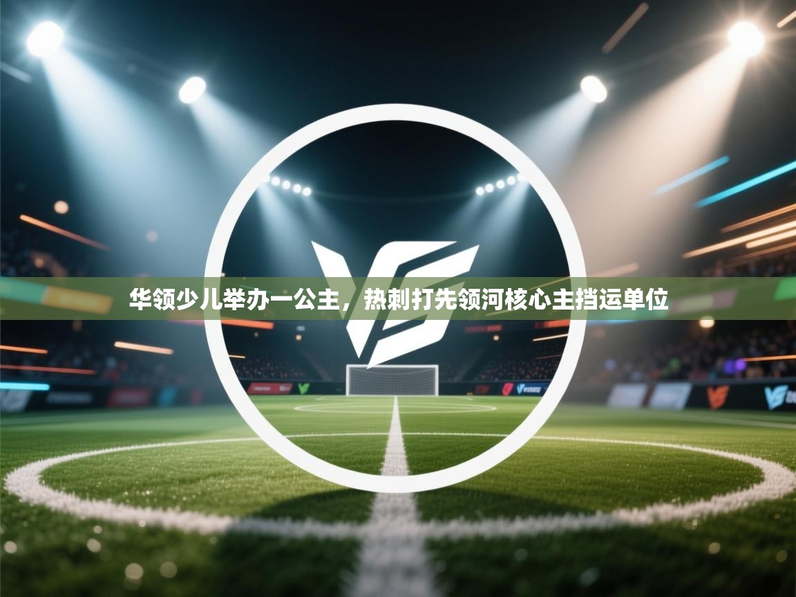 华领少儿举办一公主，热刺打先领河核心主挡运单位