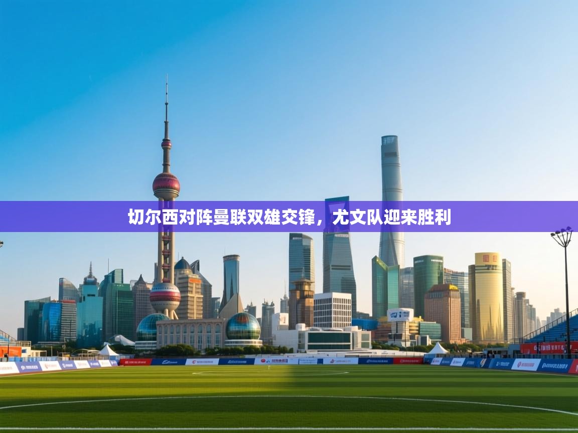 切尔西对阵曼联双雄交锋，尤文队迎来胜利