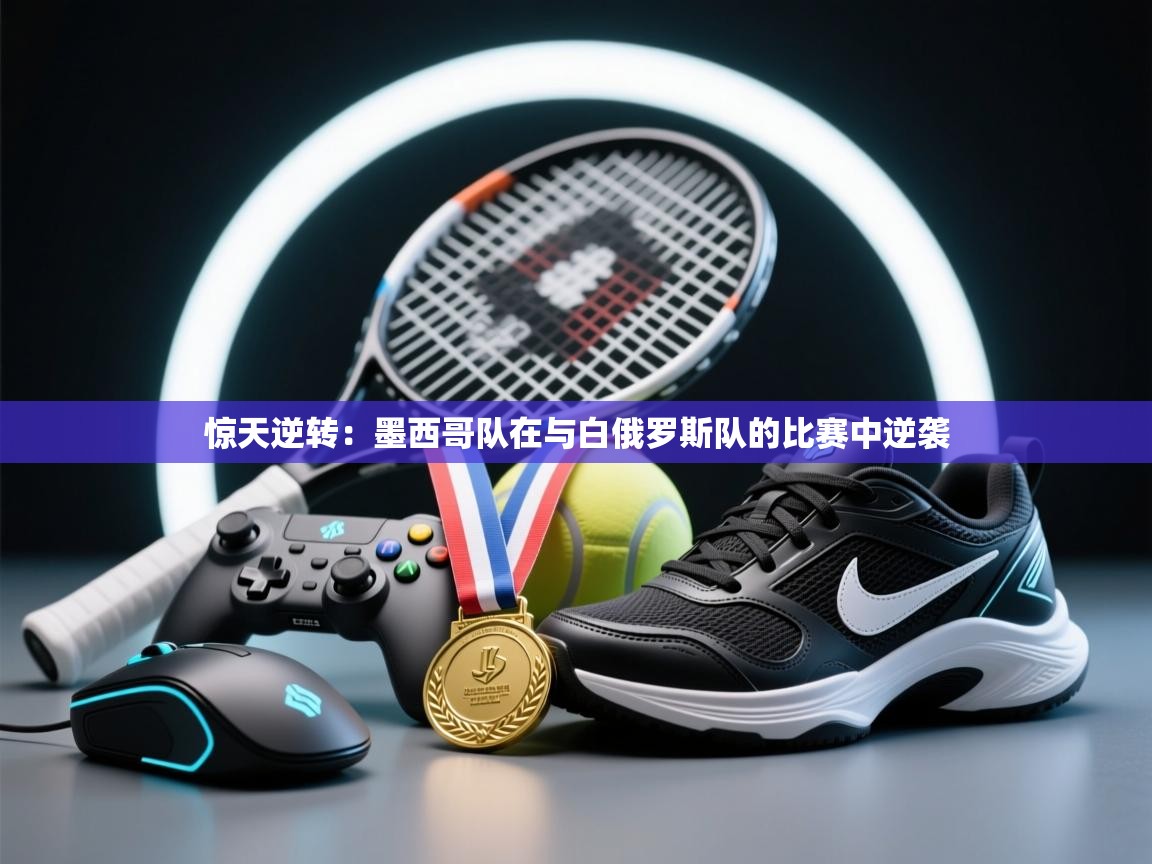 惊天逆转:墨西哥队在与白俄罗斯队的比赛中逆袭 第2张