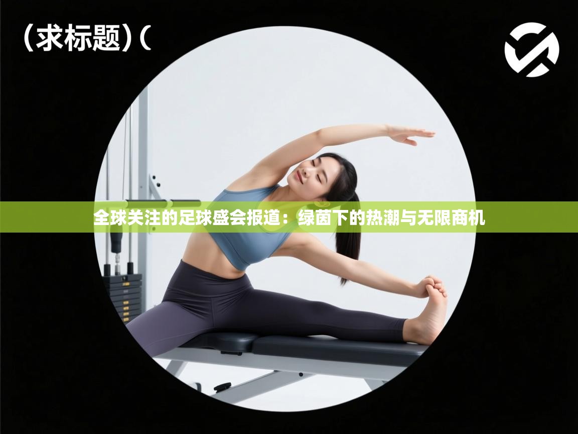 全球关注的足球盛会报道：绿茵下的热潮与无限商机