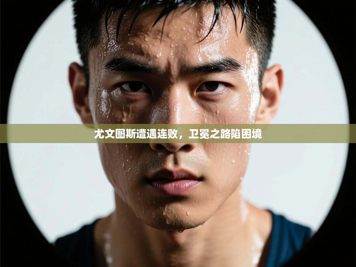 尤文图斯遭遇连败，卫冕之路陷困境