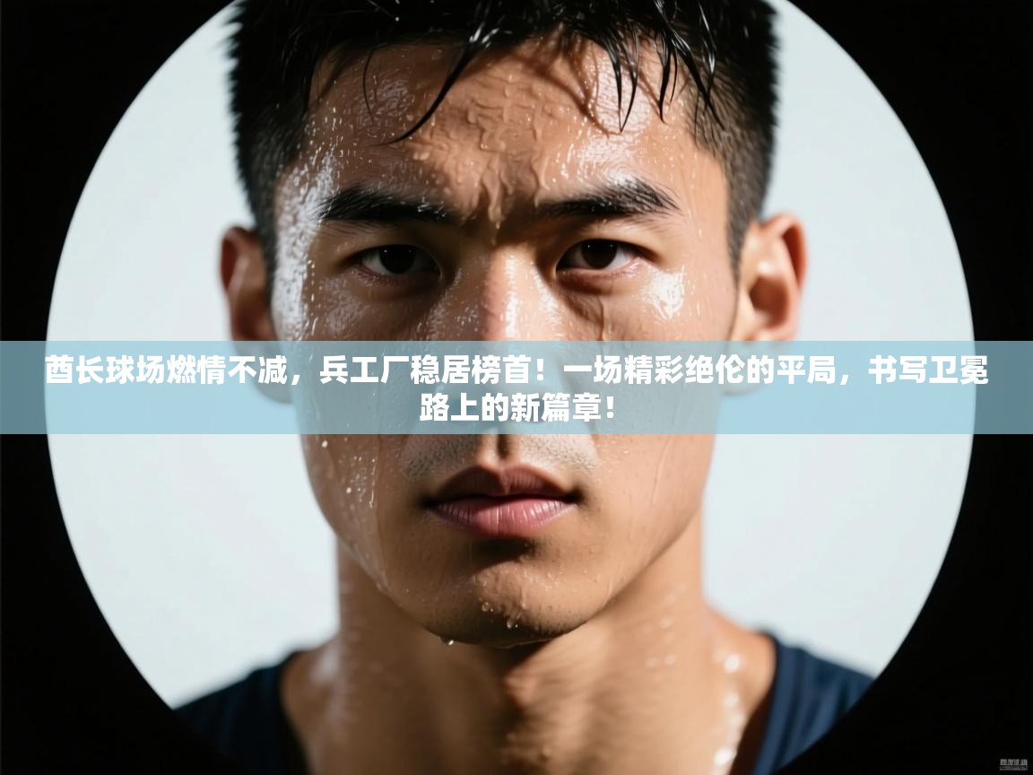 酋长球场燃情不减，兵工厂稳居榜首！一场精彩绝伦的平局，书写卫冕路上的新篇章！  第2张