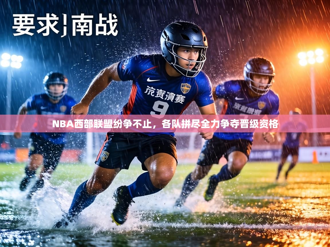 NBA西部联盟纷争不止，各队拼尽全力争夺晋级资格