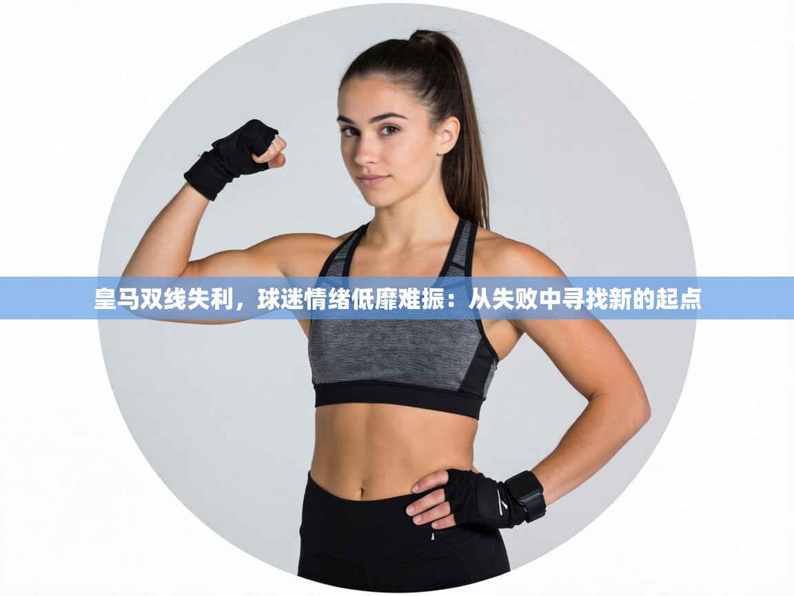 皇马双线失利，球迷情绪低靡难振：从失败中寻找新的起点  第1张