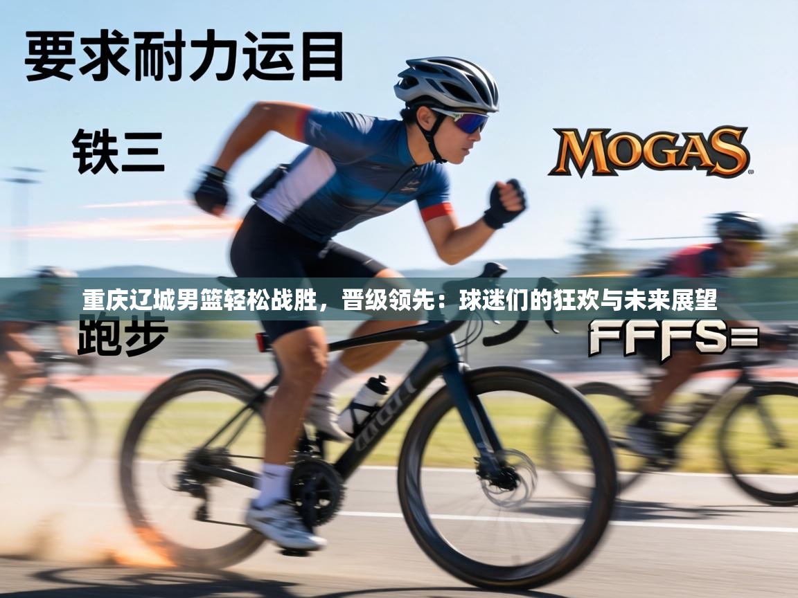 重庆辽城男篮轻松战胜，晋级领先：球迷们的狂欢与未来展望  第1张